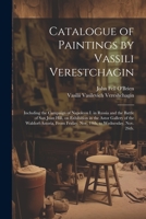 Catalogue of Paintings by Vassili Verestchagin: Including the Campaign of Napoleon I. in Russia and the Battle of San Juan Hill, on Exhibition in the ... Friday, Nov. 14th, to Wednesday, Nov. 26th. 1021409456 Book Cover