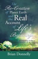 The Re-Creation of Planet Earth and the Real Account of Life's Beginnings: A Compelling Analysis of Creation, Evolution, the Big Bang, God, Jesus, and Heaven 1532017332 Book Cover