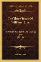 The Three Trials of William Hone: For Publishing Three Parodies: Viz. the Late John Wilkes's Catechism, the Political Litany, and the Sinecurist's Creed: On Three Ex-Officio Informations, at Guildhall 1274892384 Book Cover