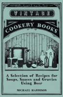 A Selection of Recipes for Soups, Sauces and Gravies Using Beer 1446541703 Book Cover