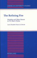 The Refining Fire: Herakles and Other Heroes in T.S. Eliot's Works (American University Studies. Series IV, English Language and Literature, Vol 62) 0820405507 Book Cover