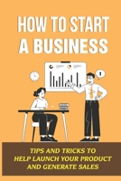 How To Start A Business: Tips And Tricks To Help Launch Your Product And Generate Sales B09GJML2L9 Book Cover
