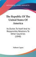 The Republic Of The United States Of America: Its Duties To Itself And Its Responsible Relations To Other Countries 0548690553 Book Cover