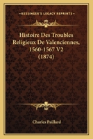 Histoire Des Troubles Religieux De Valenciennes, 1560-1567 V2 (1874) 1166795683 Book Cover