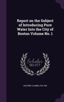 Report on the Subject of Introducing Pure Water Into the City of Boston Volume No. 1 135549589X Book Cover