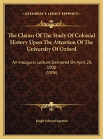 The Claims of the Study of Colonial History Upon the Attention of the University of Oxford; An Inaugural Lecture Delivered on April 28, 1906 1341459209 Book Cover
