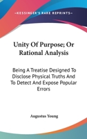 Unity of purpose, or Rational analysis: being a treatise designed to disclose physical truths, and to detect and expose popular errors 0548477205 Book Cover