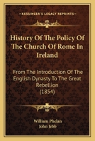 History Of The Policy Of The Church Of Rome In Ireland: From The Introduction Of The English Dynasty To The Great Rebellion 116467367X Book Cover