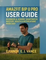 AMAZFIT BIP U PRO USER GUIDE: BEGINNERS & SENIOR'S SMART WATCH MASTERY: HEALTH & NOTIFICATIONS MADE EASY (The Amazfit Smartwatch Mastery Series) B0FK559YW1 Book Cover