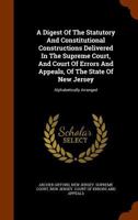 A Digest of the Statutory and Constitutional Constructions Delivered in the Supreme Court, and Court of Errors and Appeals, of the State of New Jersey: Alphabetically Arranged (Classic Reprint) 1346069549 Book Cover