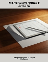 Mastering Google Sheets: A Beginner's Guide To Google Workspace B0FHH5ZR1B Book Cover