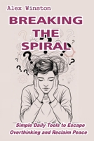 Breaking the Spiral: Simple Daily Tools to Escape Overthinking and Reclaim Peace (The Self-Help Transformation Series) B0GZZ5RDGT Book Cover