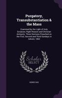 Purgatory, Transubstantiation, and the Mass [microform]: Examined by the Light of Holy Scripture, Right, Reason, and Christian Antiquity; Three ... Second, and Third Sundays in Advent, 1862 1014744555 Book Cover