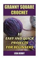 Granny Square Crochet: 10 Easy and Quick Projects for Beginners 1544660391 Book Cover
