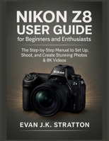 Nikon Z8 User Guide for Beginners and Enthusiasts: The Step-by-Step Manual to Set Up, Shoot, and Create Stunning Photos & 8K Videos B0FJLRYF5W Book Cover