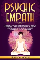 Psychic Empath: A Complete Guide to Develop Abilities Such as, Clairvoyance, Healing Mediumship, Telepathy, Intuition and Aura Reading: Connect yourself to Your Spirit Guides B086GD44J7 Book Cover