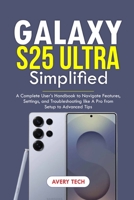 Galaxy S25 Ultra Simplified: A Complete User's Handbook to Navigate Features, Settings, and Troubleshooting Like a Pro. From Setup to Advanced Tips B0F2ZKG788 Book Cover