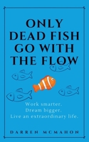 Only Dead Fish Go With the Flow: Work smarter. Dream bigger. Live an extraordinary life. 0991082397 Book Cover