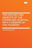 The History and Objects of the Foundling Hospital: With a Memoir of the Founder 1022497170 Book Cover