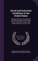 Social and Industrial Conditions in the United States: Hearings Before the Committee On Education and Labor, United States Senate, Sixty-Fifth Congress, Third Session Pursuant to S. Res. 382 1357053711 Book Cover