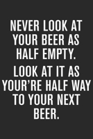 Never look at your beer as half empty look at it as you're half way to your next beer: A Beer Tasting Journal, Logbook & Festival Diary and Notebook for Beer Lovers 1677785713 Book Cover