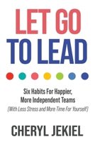 Let Go to Lead: Six Habits For Happier, More Independent Teams (With Less Stress and More Time For Yourself) 1957048964 Book Cover