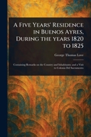 A Five Years' Residence in Buenos Ayres, During the Years 1820 to 1825 1023295148 Book Cover
