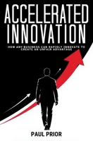 Accelerated Innovation: How Any Business Can Rapidly Innovate to Create an Unfair Advantage 151365702X Book Cover