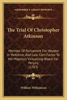 The Trial of Christopher Atkinson: Member of Parliament for Heydon in Yorkshire, and Late Corn Factor to His Majesty's Victualling-Board for Perjury ( 1437342353 Book Cover