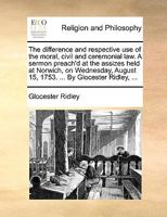 The Difference and Respective use of the Moral, Civil and Ceremonial law. A Sermon Preach'd at the Assizes Held at Norwich, on Wednesday, August 15, 1753. ... By Glocester Ridley, 1171111495 Book Cover