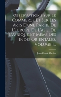 Observations Sur Le Commerce Et Sur Les Arts D'une Partie De L'europe, De L'asie, De L'afrique, Et Même Des Indes Orientales, Volume 1... 101783962X Book Cover