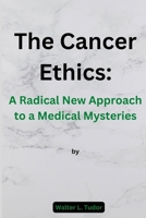 The Cancer Ethics: A Radical New Approach to a Medical Mysteries By Walter L. Tudor B0BM3Y5SGB Book Cover