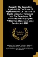 Report of the Committee Appointed by the House of Representatives of the State of Rhode-Island, &C. to Inquire Into the Expediency of Increasing Banking Capital Within Said State, Made June Session, A 134766355X Book Cover