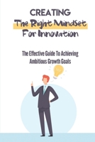 Creating The Right Mindset For Innovation: The Effective Guide To Achieving Ambitious Growth Goals: Become A Successful Innovator B09BGLZ53F Book Cover