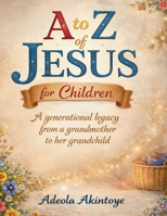 A to Z of Jesus for Children: A Generational Legacy from a Grandmother to her Grandchild B0GJPSFCM6 Book Cover