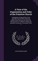 A View of the Organization and Order of the Primitive Church: As Presented in Scripture and History, to the End of the Second Century: With the Apostolic Succession to the Present Day 1378274091 Book Cover
