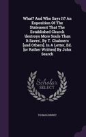 What? And Who Says It? An Exposition Of The Statement That The Established Church 'destroys More Souls Than It Saves', By T. Chalmers [and Others]. In A Letter, Ed. [or Rather Written] By John Search 1355635926 Book Cover