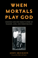 When Mortals Play God: Eugenics and One Family’s Story of Tragedy, Loss, and Perseverance 1538166690 Book Cover