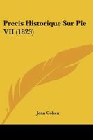 Pr�cis Historique Sur Pie VII, Contenant Divers D�tails Ignor�s Ou Peu Connus, Tir�s de M�moires In�dits Sur La Famille, Le Caract�re, La Vie Priv�e, l'�lection Et Le Gouvernement de Ce Pontife ...: L 127473696X Book Cover