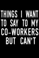 Things I Want to Say to My Co-Workers But I Can't: blank lined notebook and funny journal gag / Cool, sarcastic and awesome appreciation gift for employees / Office Gift Exchange 1676401490 Book Cover