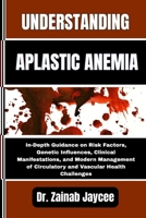 UNDERSTANDING APLASTIC ANEMIA: In-Depth Guidance on Risk Factors, Genetic Influences, Clinical Manifestations, and Modern Management of Circulatory and Vascular Health Challenges B0FF2FTJ54 Book Cover