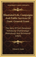 Illustrated Life, Campaigns and Public Services of Lieut. General Grant ... with a Full History of His Life, Campaigns, and Battles, and His Orders, Reports, and Correspondence with the War Department 0548666520 Book Cover