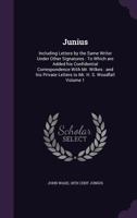 Junius: Including Letters by the Same Writer Under Other Signatures: To Which Are Added His Confidential Correspondence with Mr. Wilkes and His Private Letters to Mr. H.S. Woodfall, Volume 1 1357346964 Book Cover