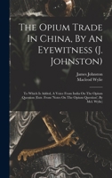 The Opium Trade In China, By An Eyewitness (j. Johnston): To Which Is Added, A Voice From India On The Opium Question 1018806288 Book Cover