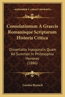 Consolationum A Graecis Romanisque Scriptarum Historia Critica: Dissertatio Inauguralis Quam Ad Summos In Philosophia Honores (1886) 1120448522 Book Cover