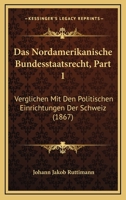 Das Nordamerikanische Bundesstaatsrecht, Part 1: Verglichen Mit Den Politischen Einrichtungen Der Schweiz (1867) 116037094X Book Cover