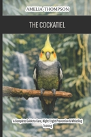 The Cockatiel: A Complete Guide to Care, Night Fright Prevention & Whistling Training B0H2944GP7 Book Cover