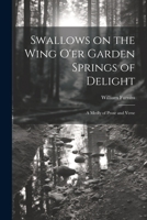 Swallows on the Wing o'er Garden Springs of Delight: A Medly of Prose and Verse 1022190938 Book Cover