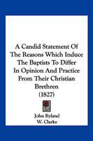 A Candid Statement of the Reasons Which Induce the Baptists to Differ in Opinion and Practice from Their Christian Brethren ... with a Letter on the Subject of Communion, by the Late W. Clarke 1166434230 Book Cover