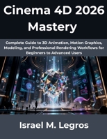 Cinema 4D 2026 Mastery: Complete Guide to 3D Animation, Motion Graphics, Modeling, and Professional Rendering Workflows for Beginners to Advanced Users (The Complete Developer Series) B0H17PLHFB Book Cover